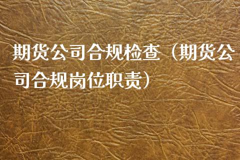 期货公司合规检查（期货公司合规岗位职责）