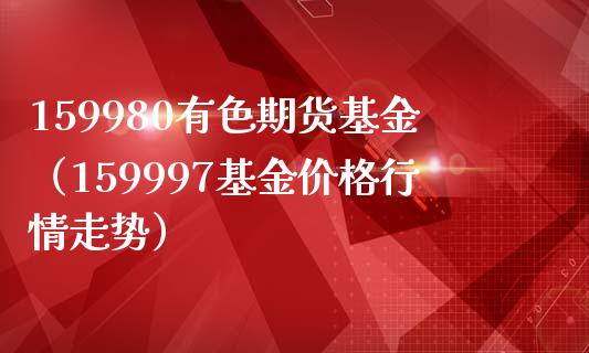 159980有色期货基金（159997基金价格行情走势）