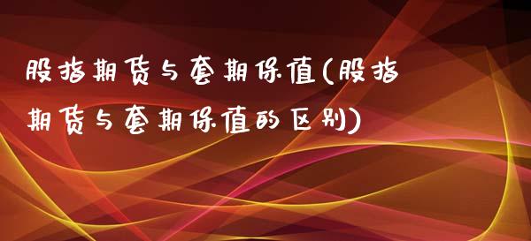 股指期货与套期保值(股指期货与套期保值的区别)