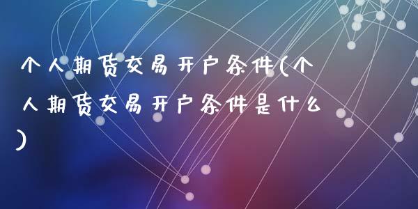 个人期货交易开户条件(个人期货交易开户条件是什么)
