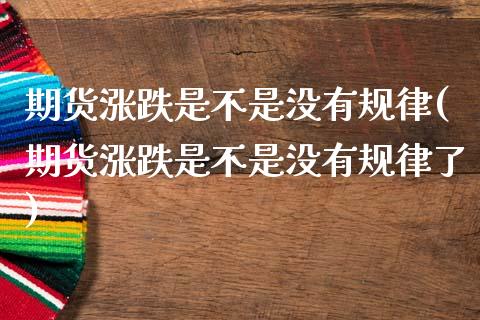 期货涨跌是不是没有规律(期货涨跌是不是没有规律了)