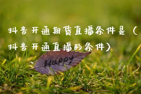 抖音开通期货直播条件是（抖音开通直播的条件）