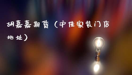胡嘉嘉期货（沪佳家装门店地址）