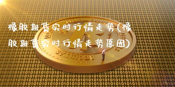 橡胶期货实时行情走势(橡胶期货实时行情走势原因)