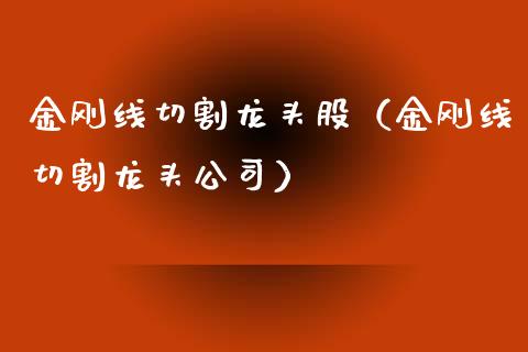金刚线切割龙头股（金刚线切割龙头公司）