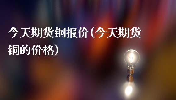 今天期货铜报价(今天期货铜的价格)