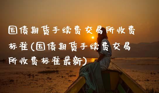 国债期货手续费交易所收费标准(国债期货手续费交易所收费标准最新)