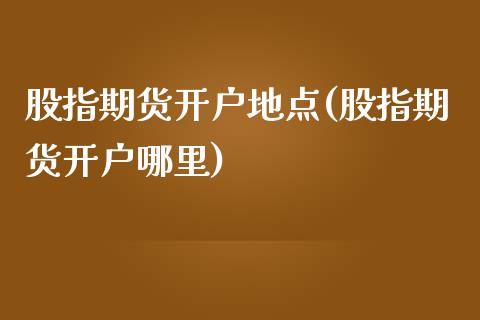 股指期货开户地点(股指期货开户哪里)