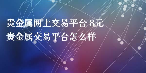 贵金属网上交易平台 8元贵金属交易平台怎么样