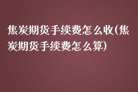 焦炭期货手续费怎么收(焦炭期货手续费怎么算)