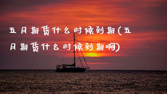 五月期货什么时候到期(五月期货什么时候到期啊)