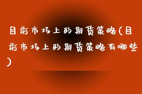 目前市场上的期货策略(目前市场上的期货策略有哪些)