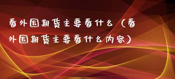 看外国期货主要看什么（看外国期货主要看什么内容）