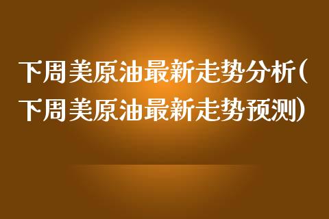 下周美原油最新走势分析(下周美原油最新走势预测)