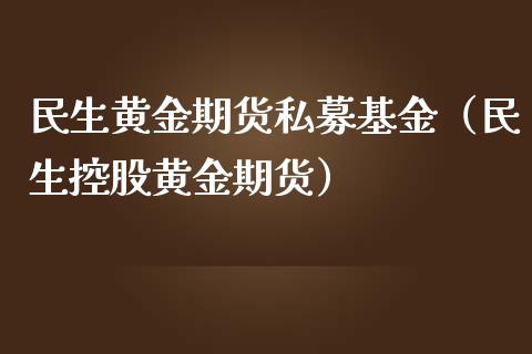 民生黄金期货私募基金（民生控股黄金期货）