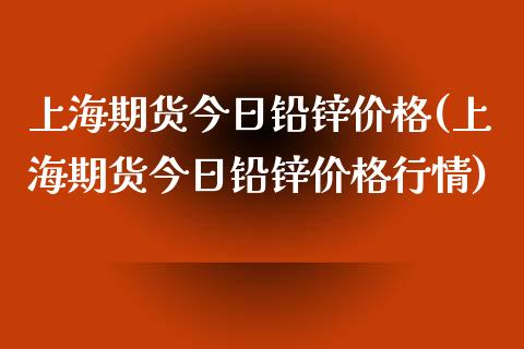 上海期货今日铅锌价格(上海期货今日铅锌价格行情)