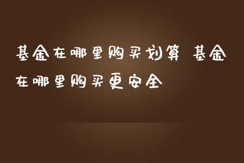 基金在哪里购买划算 基金在哪里购买更安全