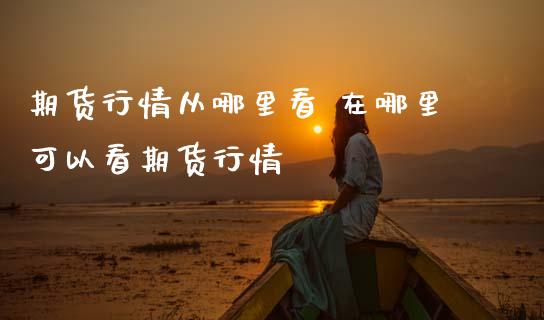 期货行情从哪里看 在哪里可以看期货行情