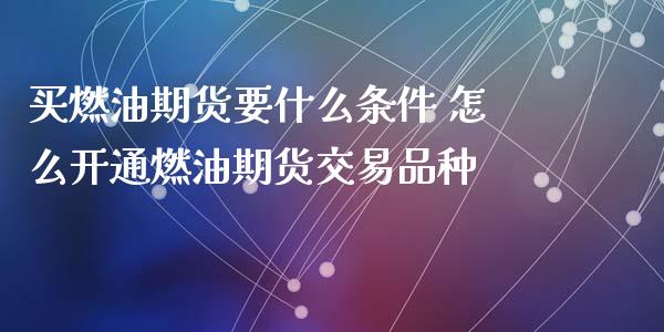 买燃油期货要什么条件 怎么开通燃油期货交易品种