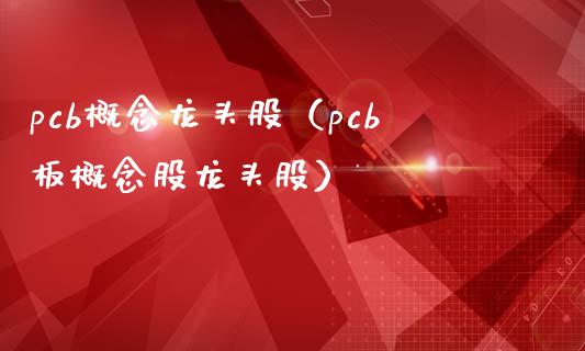 pcb概念龙头股（pcb板概念股龙头股）