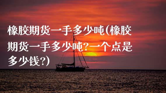橡胶期货一手多少吨(橡胶期货一手多少吨?一个点是多少钱?)