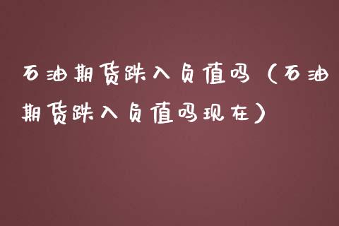石油期货跌入负值吗（石油期货跌入负值吗现在）
