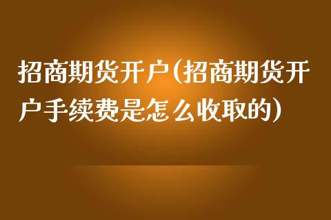 招商期货开户(招商期货开户手续费是怎么收取的)