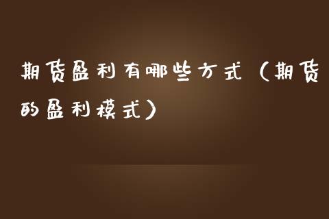 期货盈利有哪些方式（期货的盈利模式）