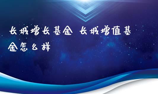 长城增长基金 长城增值基金怎么样