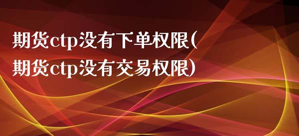期货ctp没有下单权限(期货ctp没有交易权限)