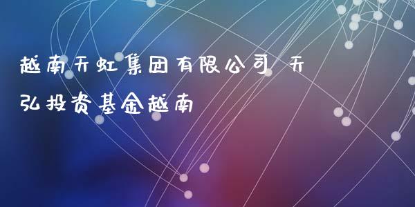 越南天虹集团有限公司 天弘投资基金越南