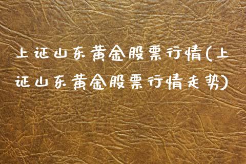 上证山东黄金股票行情(上证山东黄金股票行情走势)