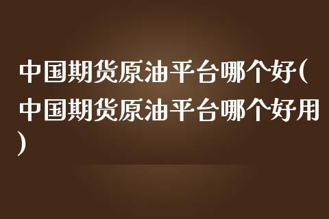 中国期货原油平台哪个好(中国期货原油平台哪个好用)