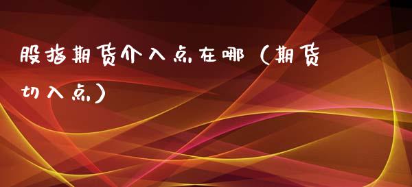 股指期货介入点在哪（期货切入点）