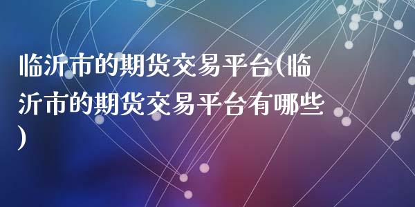 临沂市的期货交易平台(临沂市的期货交易平台有哪些)