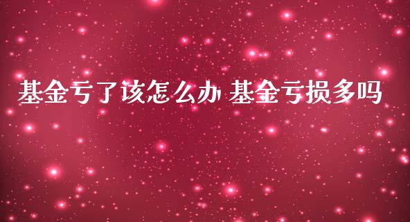 基金亏了该怎么办 基金亏损多吗