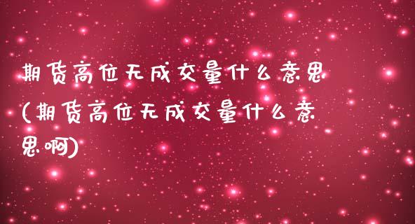 期货高位无成交量什么意思(期货高位无成交量什么意思啊)