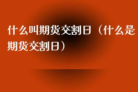 什么叫期货交割日（什么是期货交割日）