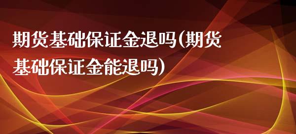 期货基础保证金退吗(期货基础保证金能退吗)