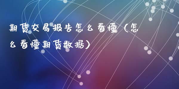 期货交易报告怎么看懂（怎么看懂期货数据）