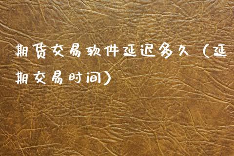期货交易软件延迟多久（延期交易时间）