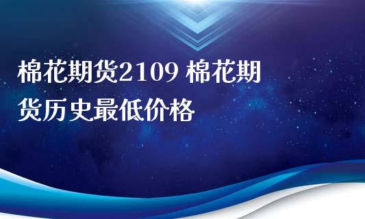 棉花期货2109 棉花期货历史最低价格