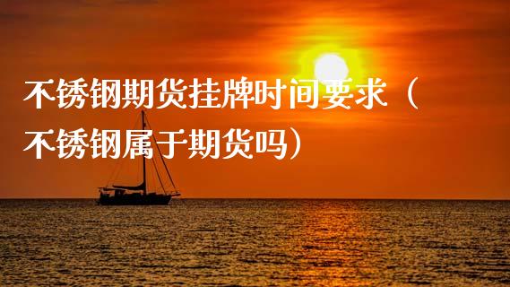 不锈钢期货挂牌时间要求（不锈钢属于期货吗）