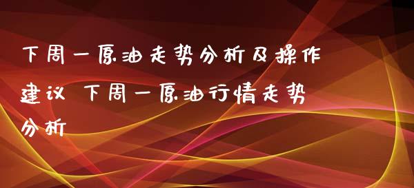 下周一原油走势分析及操作建议 下周一原情走势分析