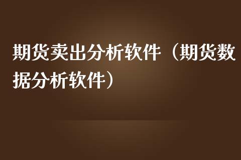期货卖出分析软件（期货数据分析软件）
