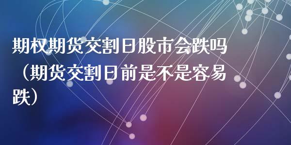 期权期货交割日股市会跌吗（期货交割日前是不是容易跌）
