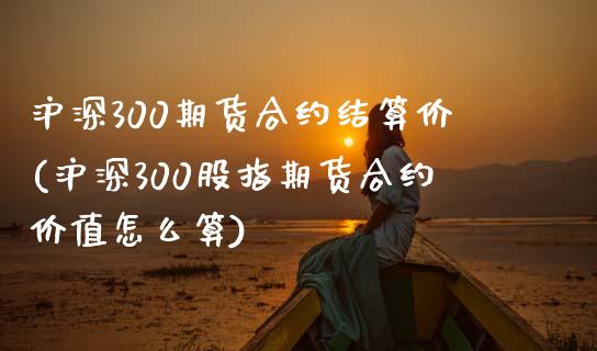 沪深300期货合约结算价(沪深300股指期货合约价值怎么算)