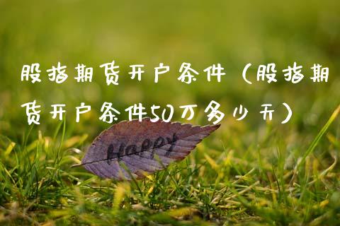 股指期货开户条件（股指期货开户条件50万多少天）