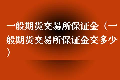 一般期货交易所保证金（一般期货交易所保证金交多少）