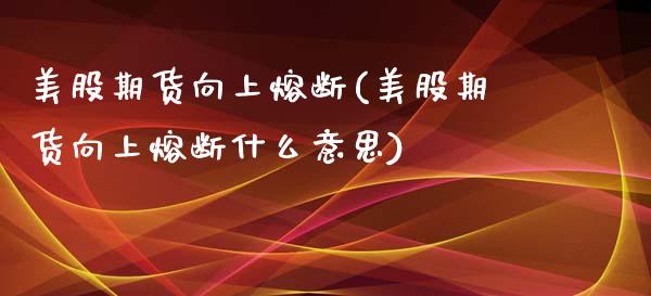 美股期货向上熔断(美股期货向上熔断什么意思)